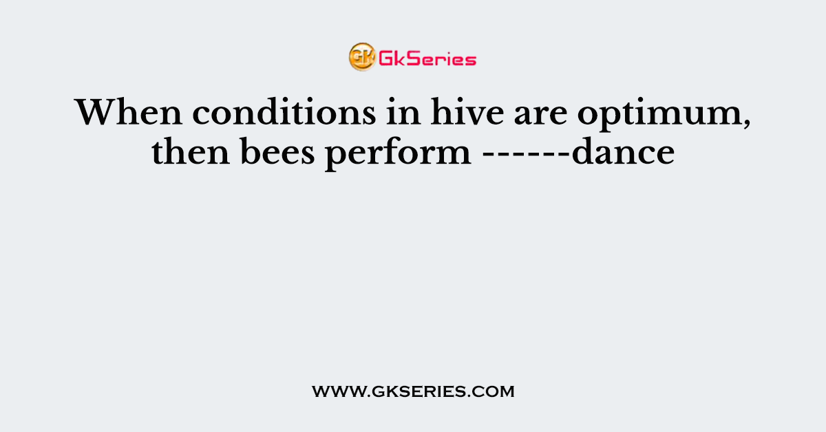 When conditions in hive are optimum, then bees perform ------dance