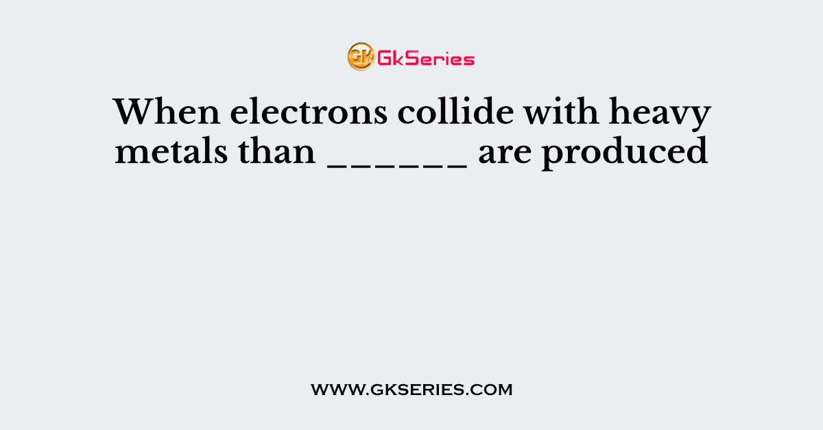 When electrons collide with heavy metals than ______ are produced