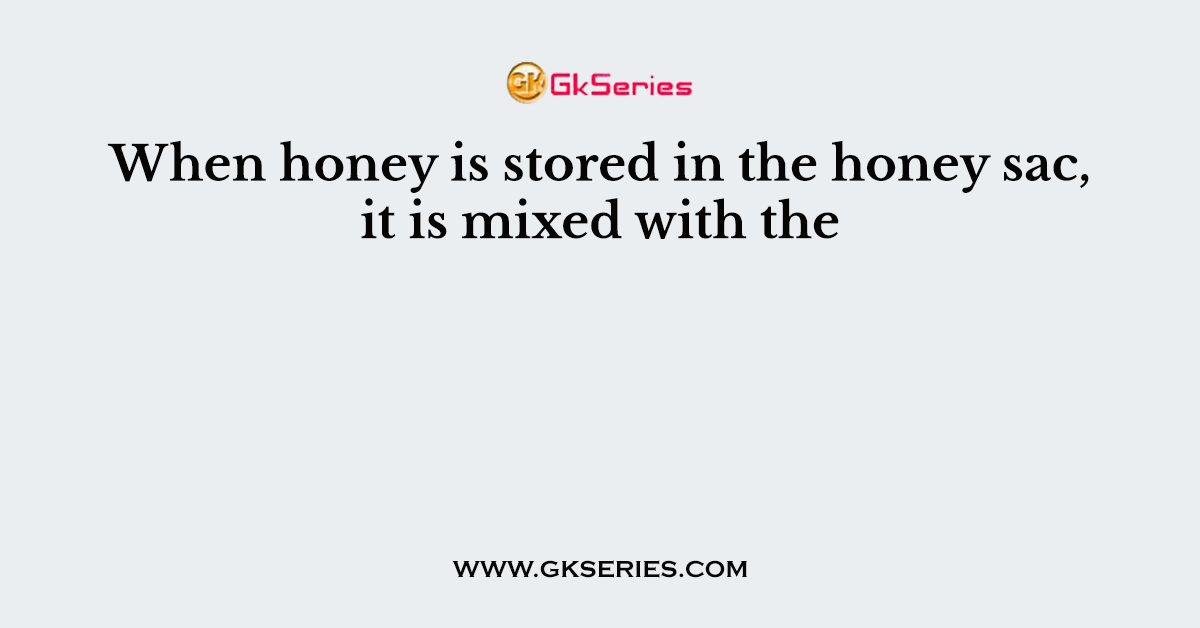 When honey is stored in the honey sac, it is mixed with the