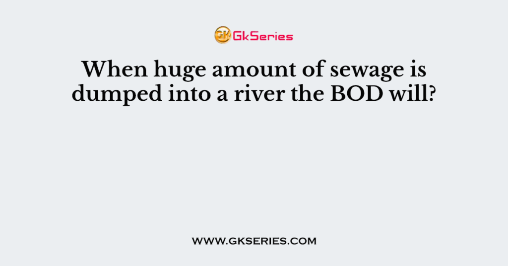 When huge amount of sewage is dumped into a river the BOD will?