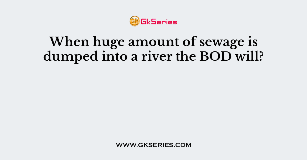 When huge amount of sewage is dumped into a river the BOD will?