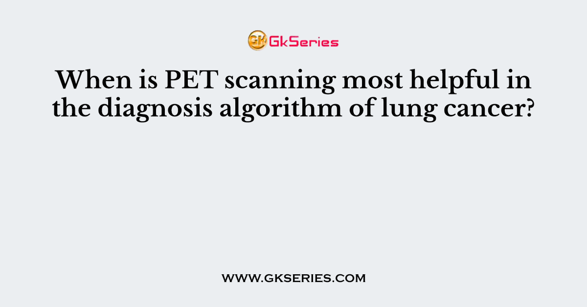 When is PET scanning most helpful in the diagnosis algorithm of lung cancer?
