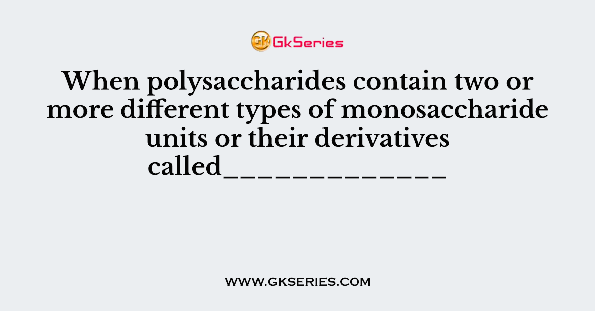 When polysaccharides contain two or more different types of monosaccharide units or their derivatives called_____________