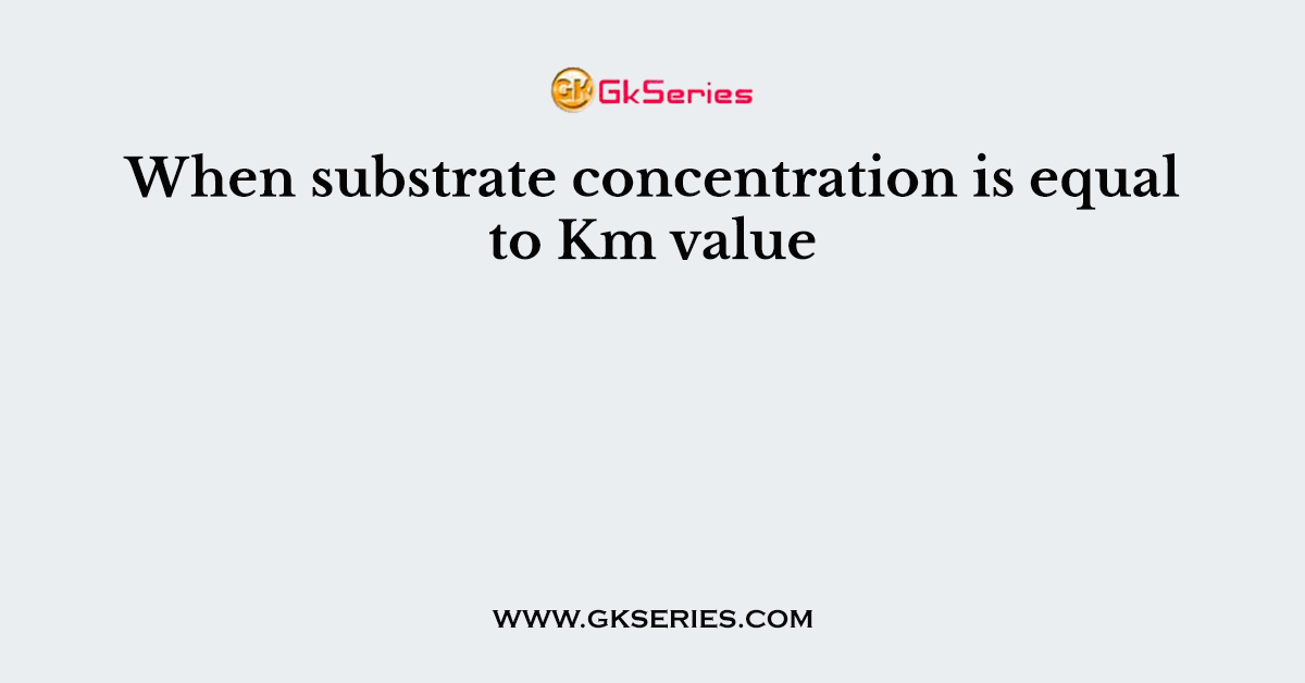 When substrate concentration is equal to Km value