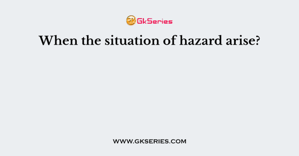 When the situation of hazard arise?