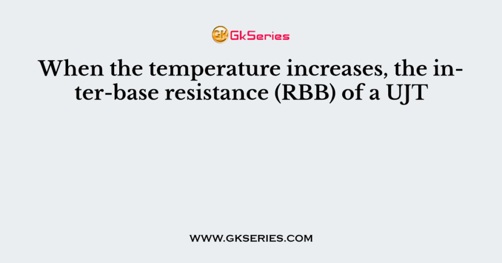 When the temperature increases, the inter-base resistance (RBB) of a UJT