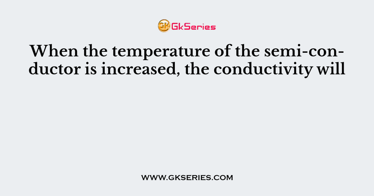 When the temperature of the semi-conductor is increased, the conductivity will
