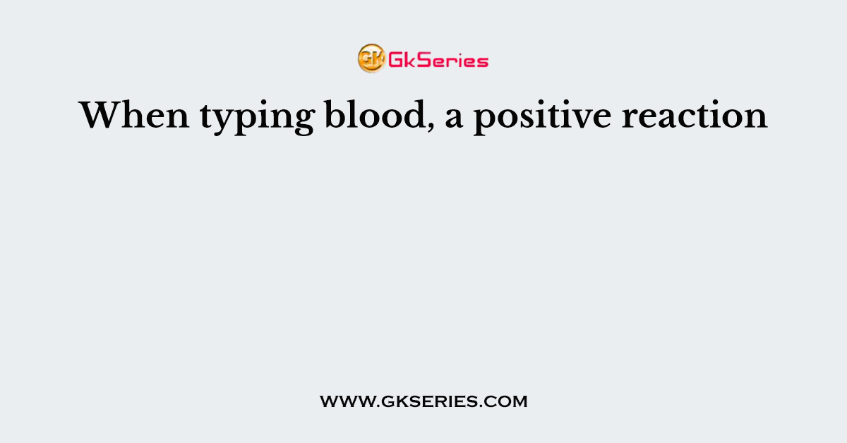 When typing blood, a positive reaction