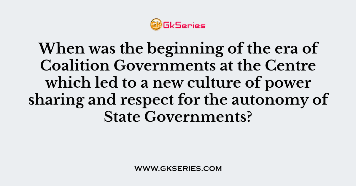 When was the beginning of the era of Coalition Governments at the Centre which led to a new culture of power sharing and respect for the autonomy of State Governments?