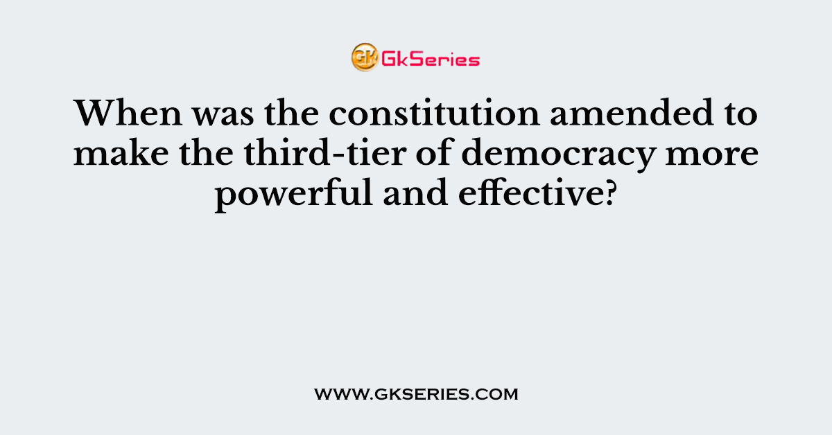 When was the constitution amended to make the third-tier of democracy more powerful and effective?