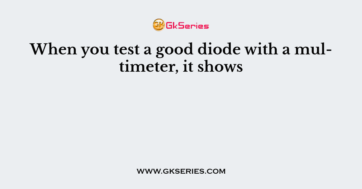 When you test a good diode with a multimeter, it shows