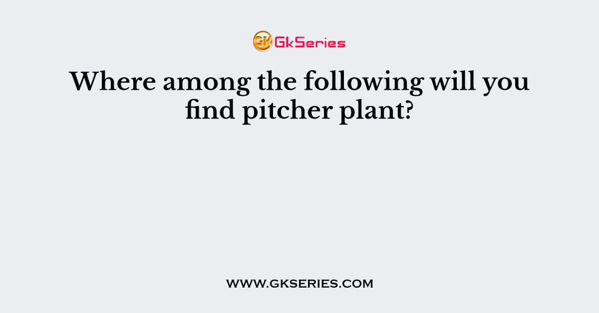 Where among the following will you find pitcher plant?