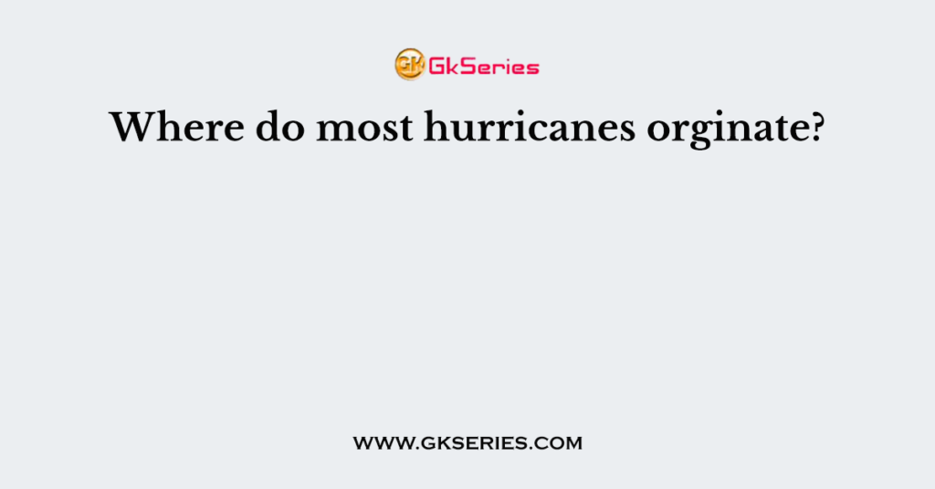 Where do most hurricanes orginate?