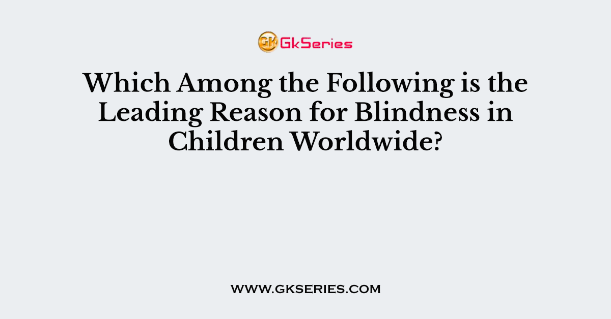 Which Among the Following is the Leading Reason for Blindness in Children Worldwide?