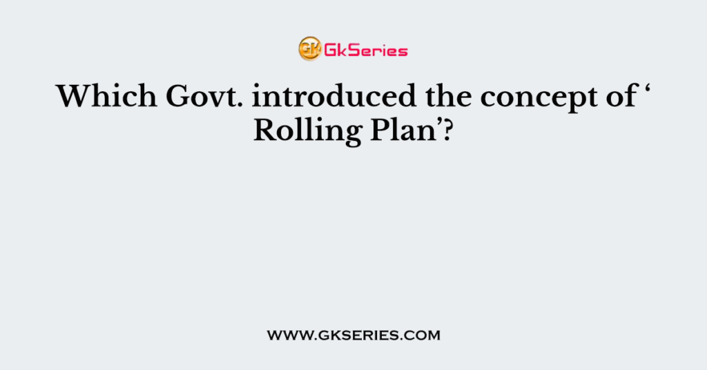 Which Govt. introduced the concept of ‘ Rolling Plan’?