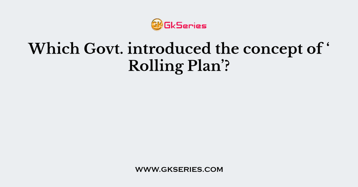 Which Govt. introduced the concept of ‘ Rolling Plan’?