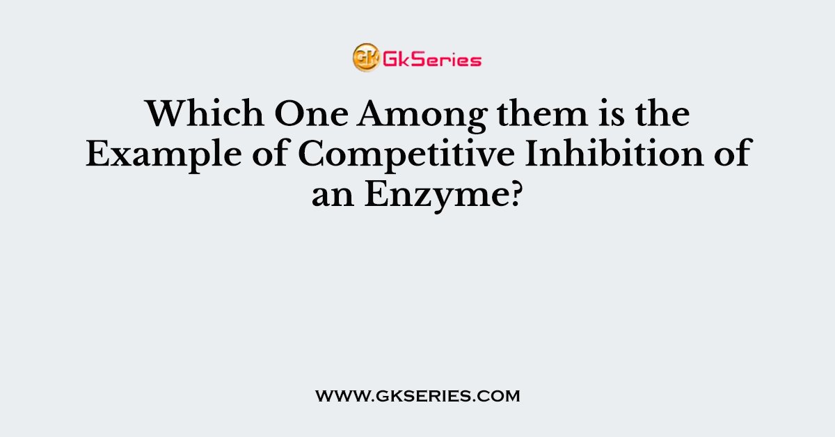 Which One Among them is the Example of Competitive Inhibition of an Enzyme?