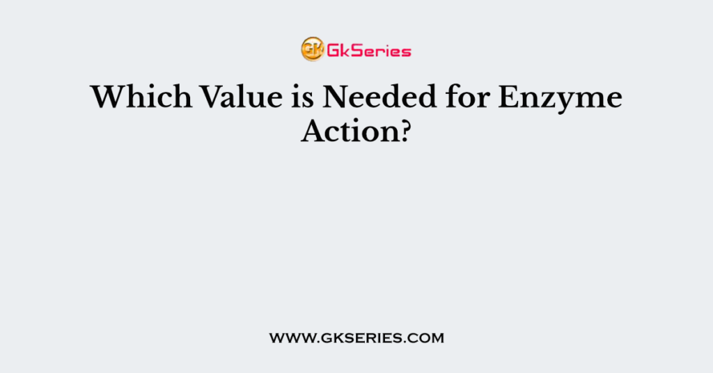 Which Value is Needed for Enzyme Action?