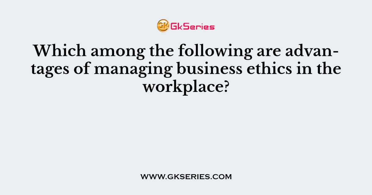 Which among the following are advantages of managing business ethics in the workplace?