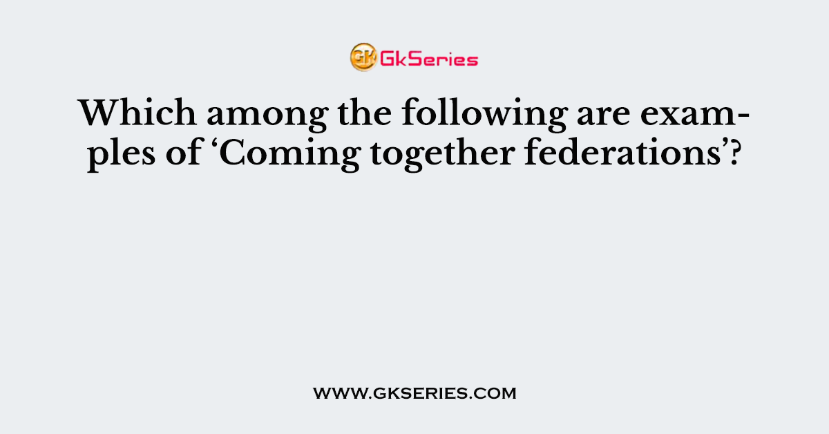 Which among the following are examples of ‘Coming together federations’?