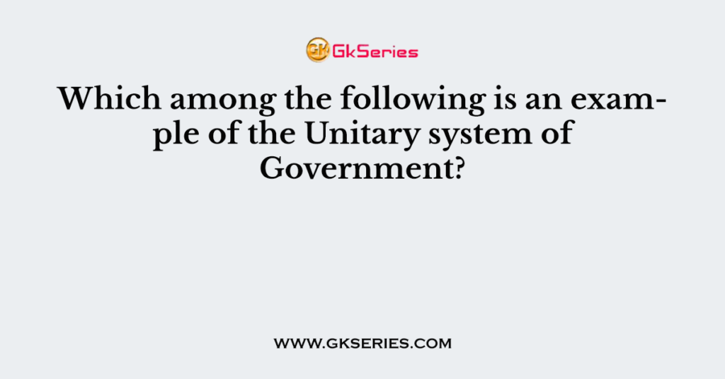 Which among the following is an example of the Unitary system of Government?