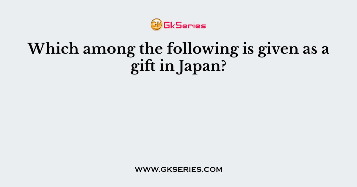 Which among the following is given as a gift in Japan?