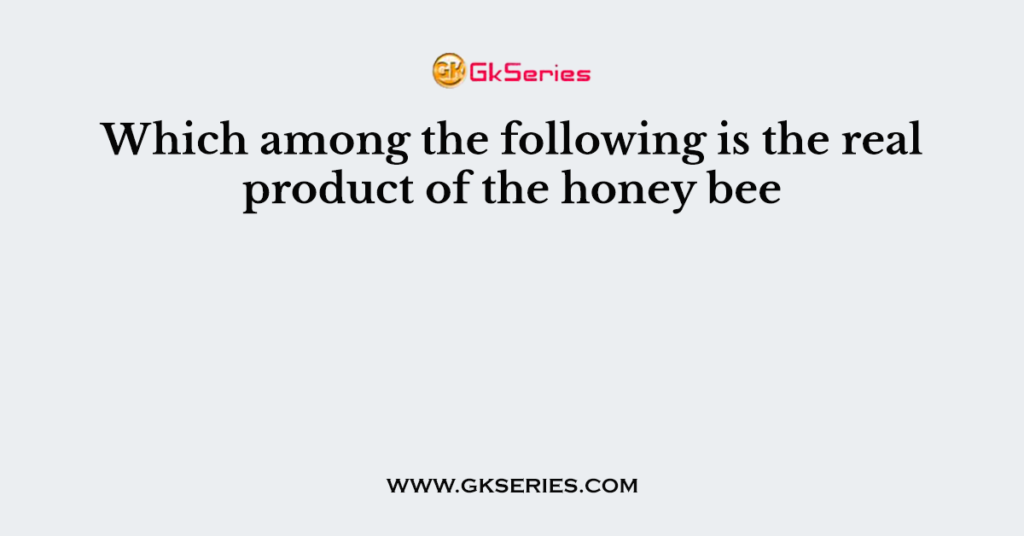 Which among the following is the real product of the honey bee