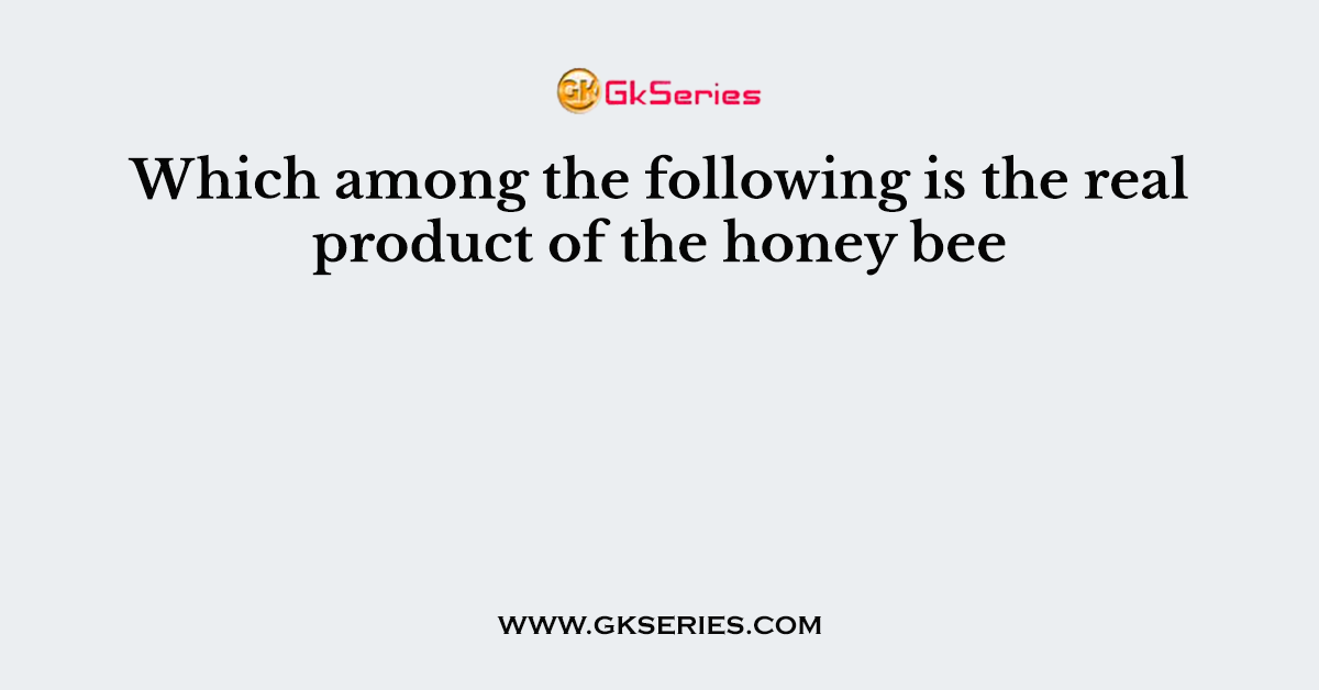 Which among the following is the real product of the honey bee