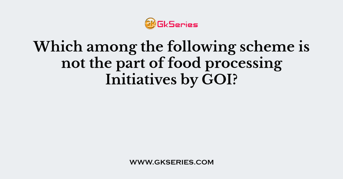 Which among the following scheme is not the part of food processing Initiatives by GOI?