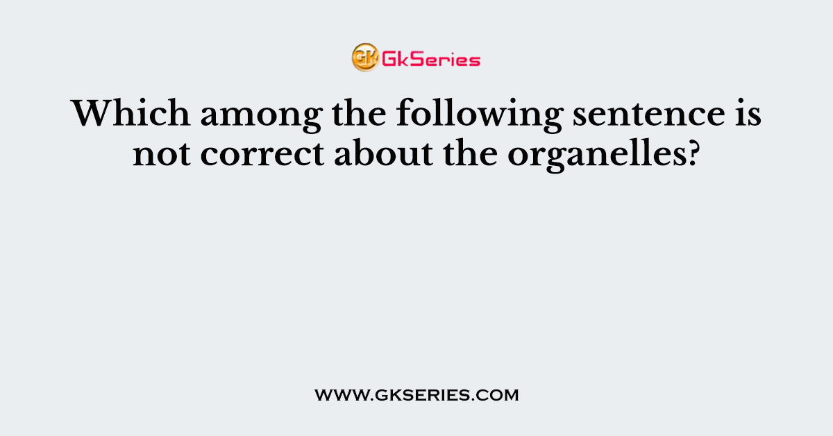 Which among the following sentence is not correct about the organelles?