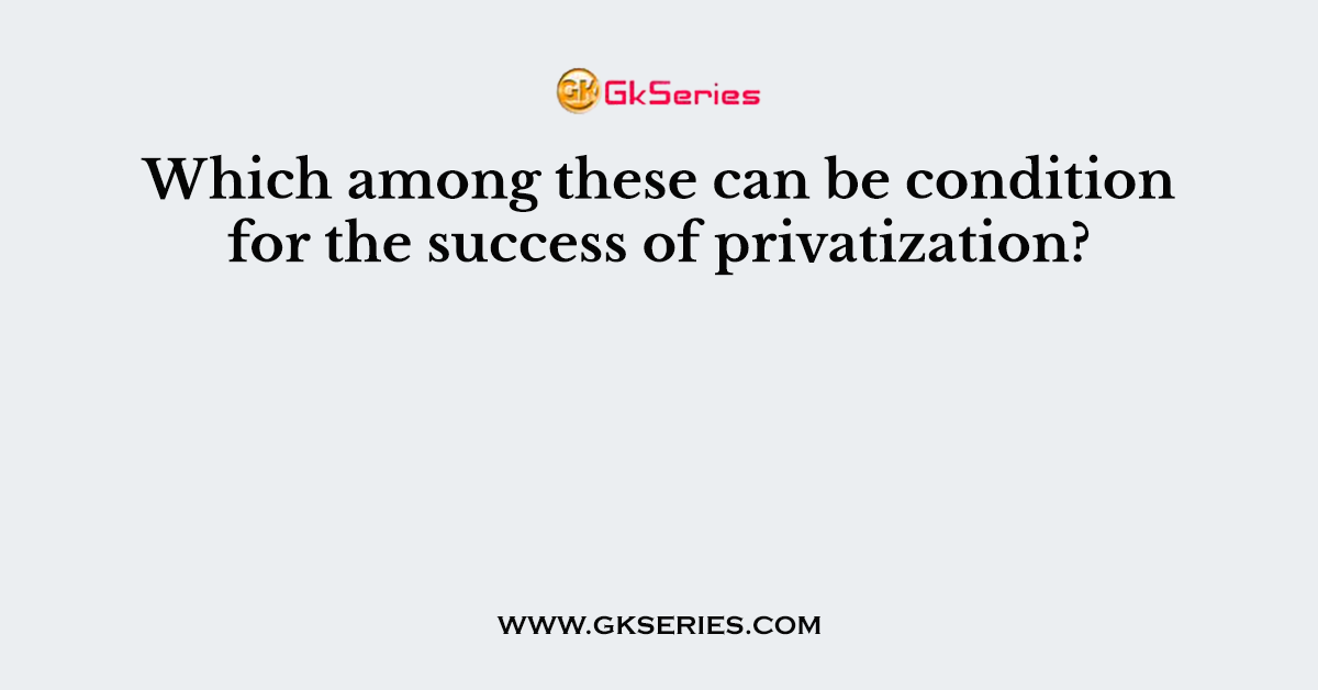 Which among these can be condition for the success of privatization?