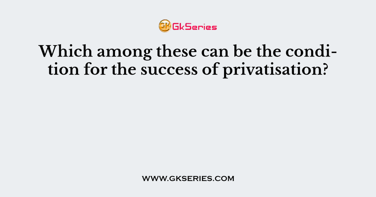 Which among these can be the condition for the success of privatisation?