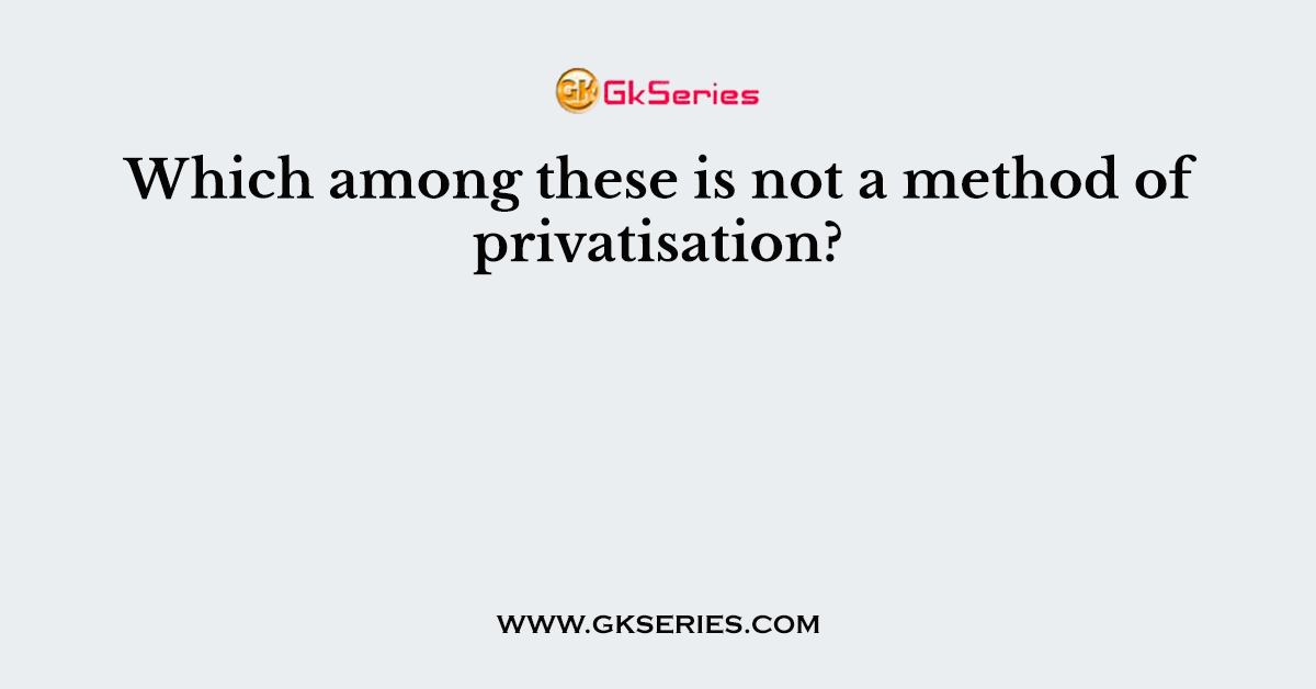 Which among these is not a method of privatisation?