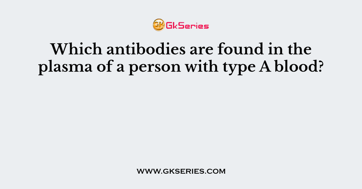 Which antibodies are found in the plasma of a person with type A blood?