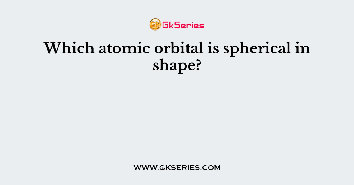 Which atomic orbital is spherical in shape?