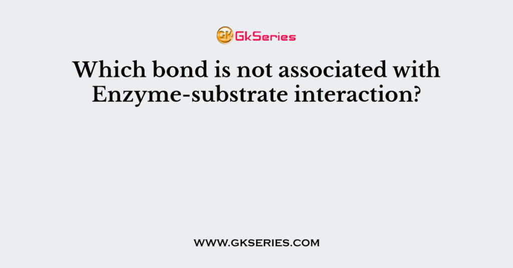 Which bond is not associated with Enzyme-substrate interaction?