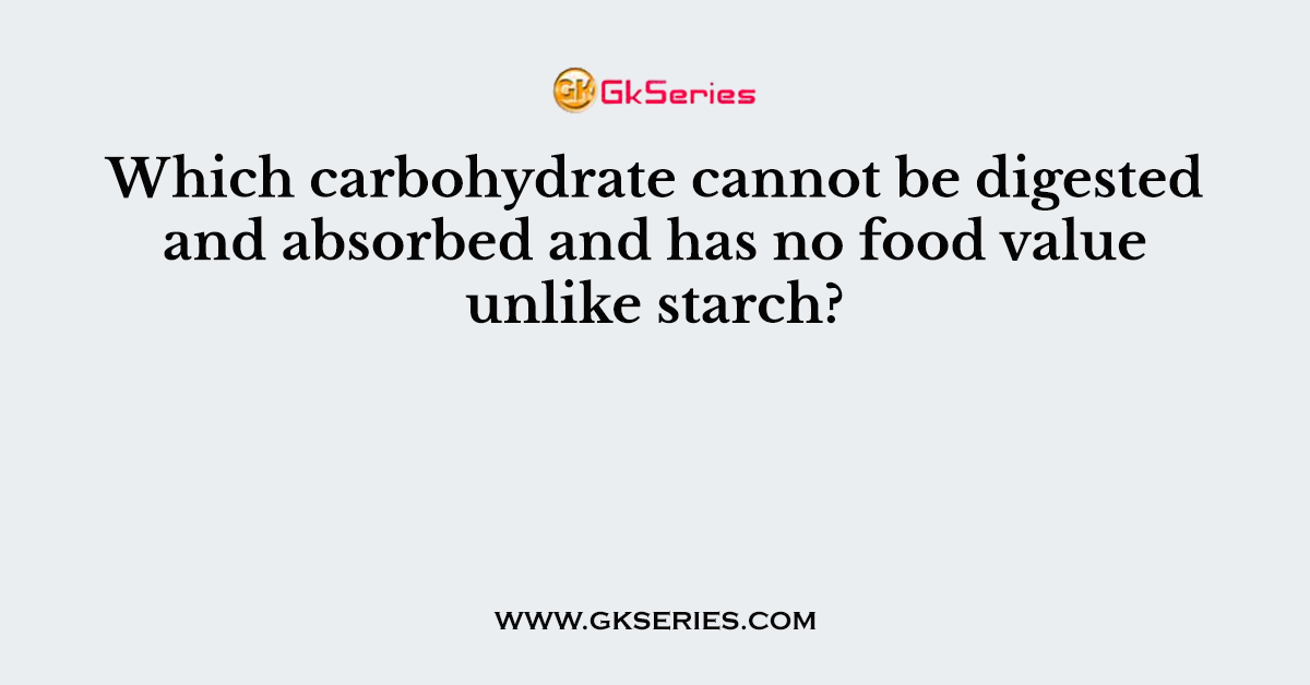Which carbohydrate cannot be digested and absorbed and has no food value unlike starch?
