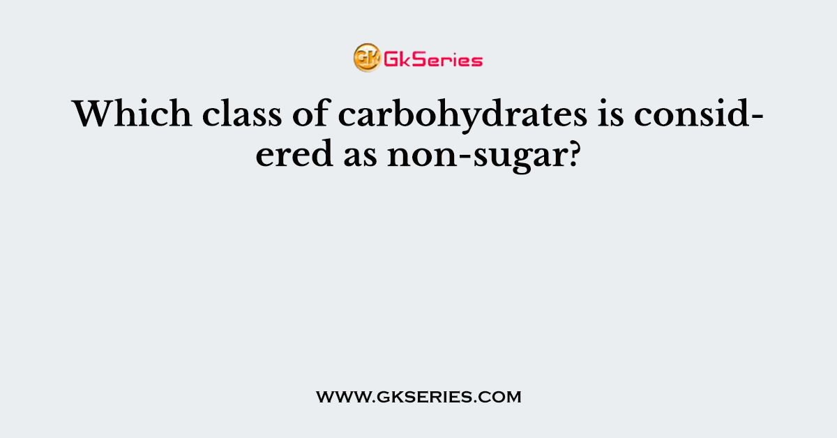 Which class of carbohydrates is considered as non-sugar?