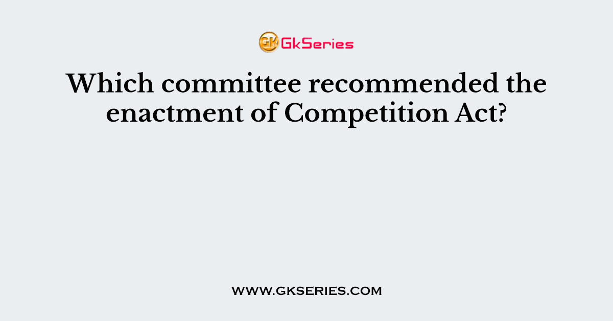 Which committee recommended the enactment of Competition Act