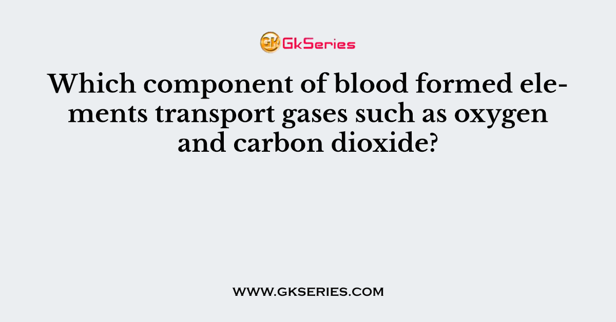 Which component of blood formed elements transport gases such as oxygen and carbon dioxide?