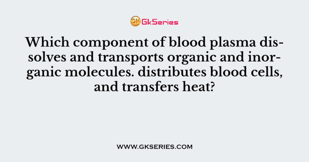 Which component of blood plasma dissolves and transports organic and inorganic molecules. distributes blood cells, and transfers heat?