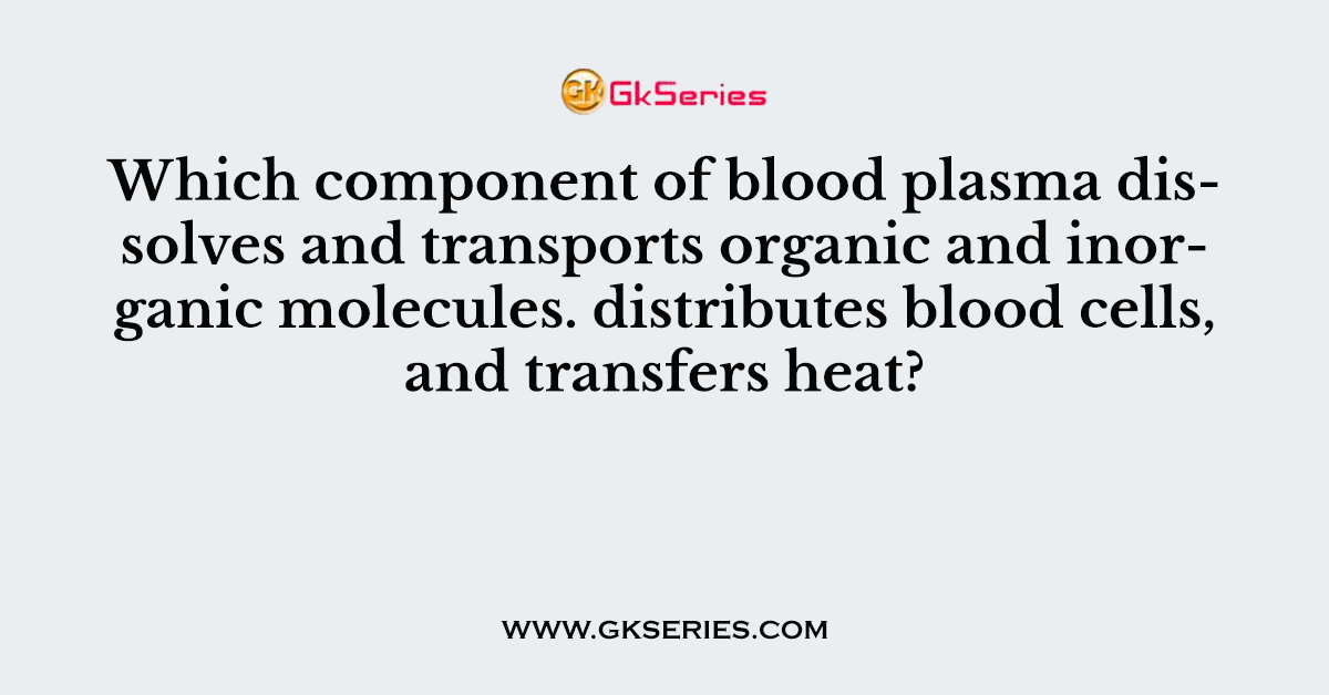 Which component of blood plasma dissolves and transports organic and inorganic molecules. distributes blood cells, and transfers heat?