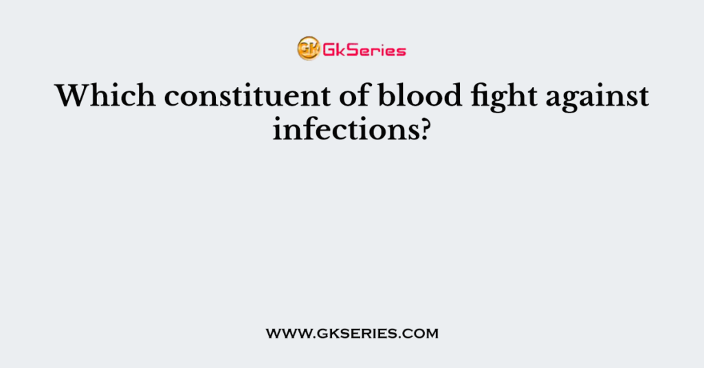 Which constituent of blood fight against infections?