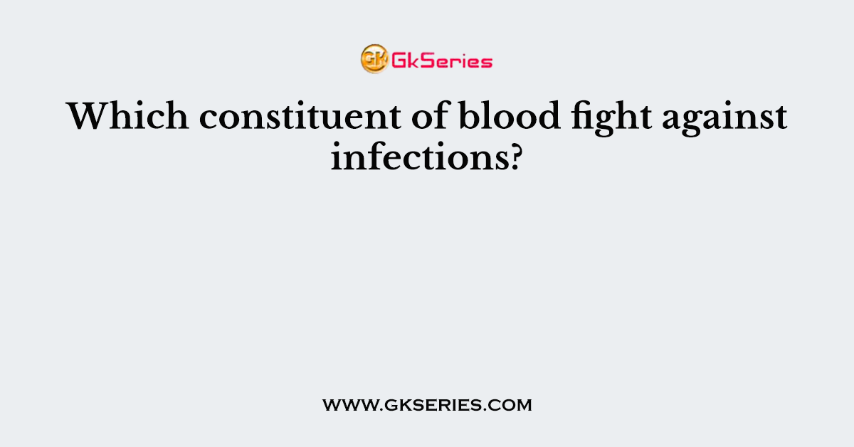 Which constituent of blood fight against infections?