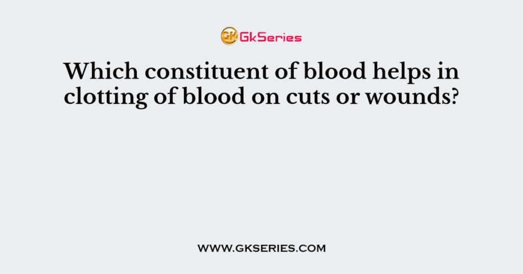 Which constituent of blood helps in clotting of blood on cuts or wounds?