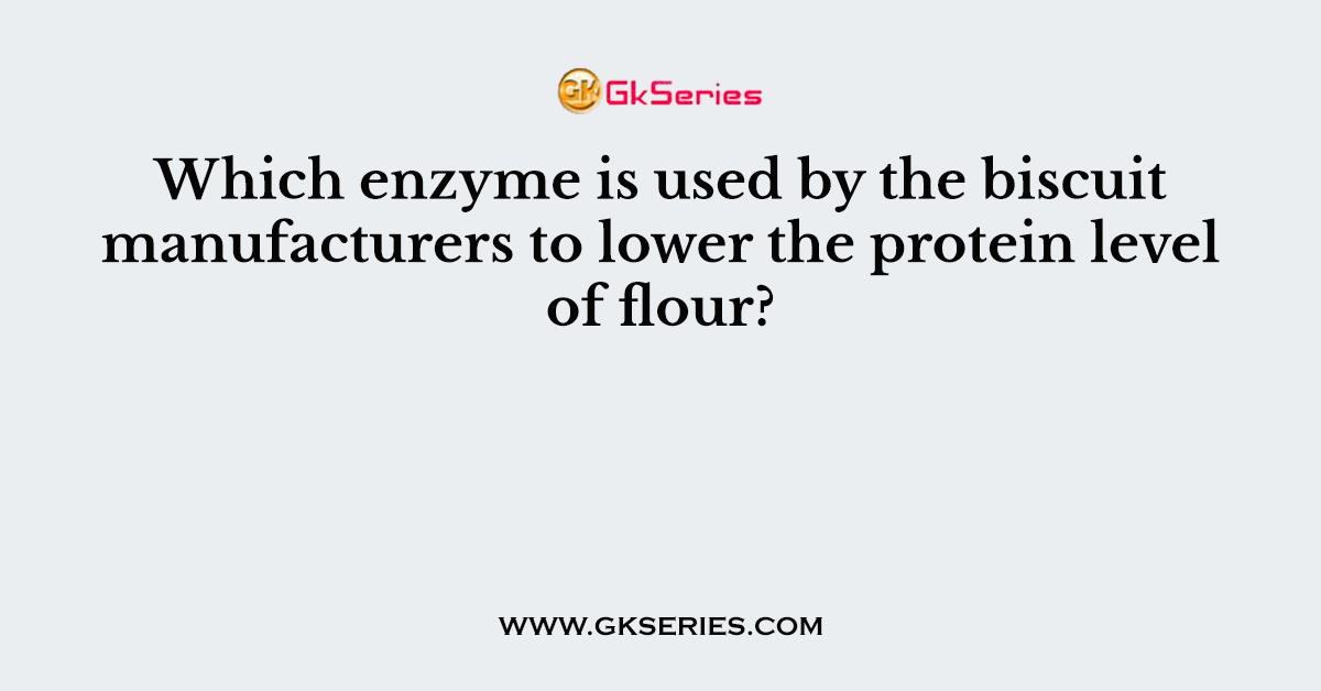 Which enzyme is used by the biscuit manufacturers to lower the protein level of flour?