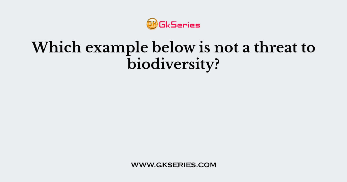Which example below is not a threat to biodiversity?