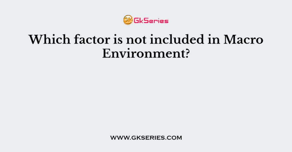 Which factor is not included in Macro Environment?