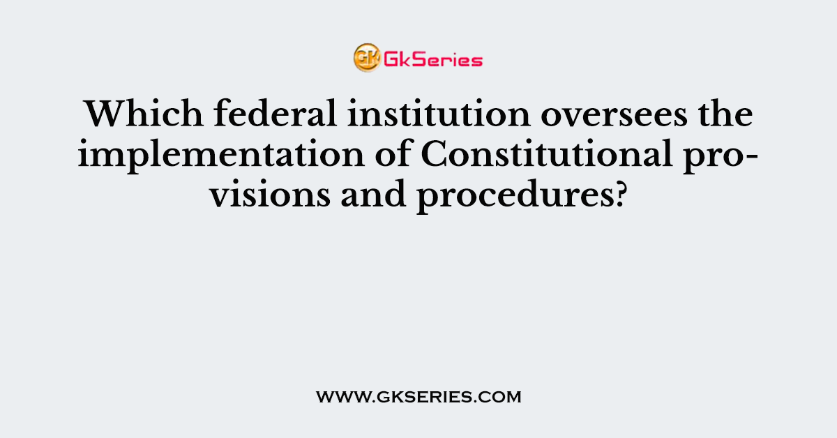 Which federal institution oversees the implementation of Constitutional provisions and procedures?