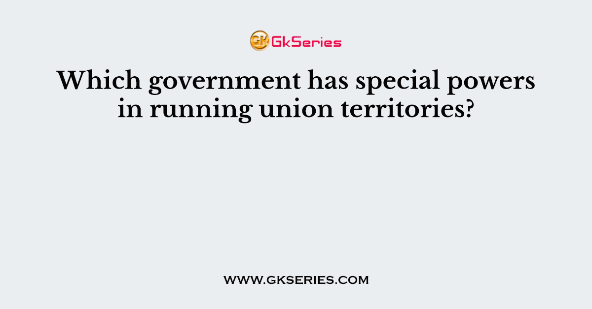 Which government has special powers in running union territories?